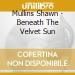 Mullins Shawn - Beneath The Velvet Sun cd musicale di Mullins Shawn