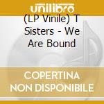 (LP Vinile) T Sisters - We Are Bound lp vinile di T Sisters