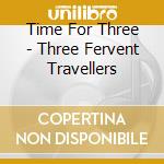 Time For Three - Three Fervent Travellers cd musicale di Time for three