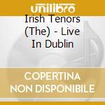 Irish Tenors (The) - Live In Dublin cd musicale di The Irish Tenors