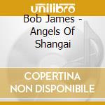 Bob James - Angels Of Shangai cd musicale di Bob James