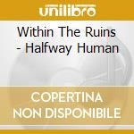 Within The Ruins - Halfway Human cd musicale di Within The Ruins