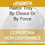 Pastor Troy - By Choice Or By Force cd musicale di Troy Pastor