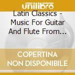 Latin Classics - Music For Guitar And Flute From Sou cd musicale di Latin Classics