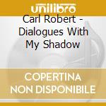Carl Robert - Dialogues With My Shadow cd musicale di Carl Robert