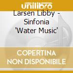 Larsen Libby - Sinfonia 'Water Music' cd musicale di Larsen Libby