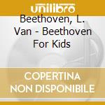 Beethoven, L. Van - Beethoven For Kids cd musicale di Beethoven, L. Van