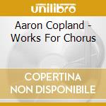 Aaron Copland - Works For Chorus cd musicale di Aaron Copland