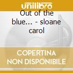 Out of the blue... - sloane carol cd musicale di Sloane Carol