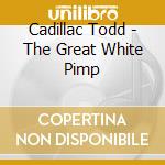 Cadillac Todd - The Great White Pimp cd musicale di Cadillac Todd