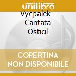 Vycpalek - Cantata Osticil cd musicale di Czech Po And Ancerl
