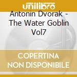 Antonin Dvorak - The Water Goblin Vol7 cd musicale di Antonin Dvorak