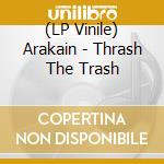 (LP Vinile) Arakain - Thrash The Trash vinile
