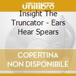 Insight The Truncator - Ears Hear Spears cd