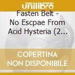 Fasten Belt - No Escpae From Acid Hysteria (2 Cd) cd musicale di Fasten Belt