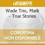 Wade Trio, Mark - True Stories cd