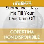 Submarine - Kiss Me Till Your Ears Burn Off cd
