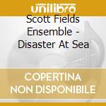 Scott Fields Ensemble - Disaster At Sea cd musicale di Scott fields ensemble