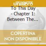 To This Day - Chapter 1: Between The Bridges cd musicale di To This Day