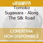 Tomoko Sugawara - Along The Silk Road cd musicale di Tomoko Sugawara