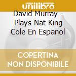 David Murray - Plays Nat King Cole En Espanol cd musicale di David Murray