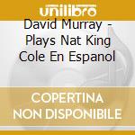 David Murray - Plays Nat King Cole En Espanol cd