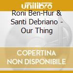 Roni Ben-Hur & Santi Debriano - Our Thing cd musicale di Roni Ben
