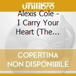 Alexis Cole - I Carry Your Heart (The Complete Works) cd musicale di Alexis Cole