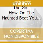 The Go - Howl On The Haunted Beat You Ride cd musicale di The Go