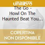 The Go - Howl On The Haunted Beat You Ride cd