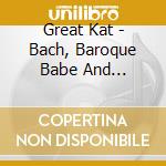 Great Kat - Bach, Baroque Babe And Shredacious cd musicale
