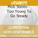 Mob Stereo - Too Young To Go Steady cd musicale di Mob Stereo