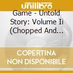 Game - Untold Story: Volume Ii (Chopped And Screwed) cd