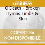 O'Death - Broken Hymns Limbs & Skin cd musicale di O'Death