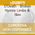 O'Death - Broken Hymns Limbs & Skin cd