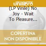 (LP Vinile) No Joy - Wait To Pleasure (10Th Anniversary) vinile