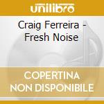Craig Ferreira - Fresh Noise cd musicale di Craig Ferreira
