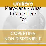 Mary-Jane - What I Came Here For cd musicale di Mary