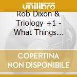 Rob Dixon & Triology +1 - What Things Could Be cd