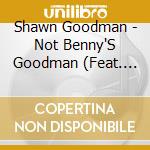 Shawn Goodman - Not Benny'S Goodman (Feat. Gary Walters) cd musicale di Shawn Goodman