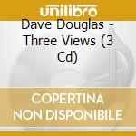 Dave Douglas - Three Views (3 Cd) cd musicale di Dave Douglas