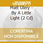 Matt Ulery - By A Little Light (2 Cd) cd musicale di Matt Ulery