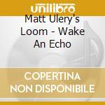 Matt Ulery's Loom - Wake An Echo cd musicale di Matt Ulery's Loom