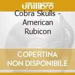 Cobra Skulls - American Rubicon cd
