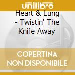 Heart & Lung - Twistin' The Knife Away cd musicale