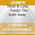 Heart & Lung - Twistin The Knife Away cd