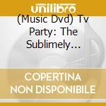 (Music Dvd) Tv Party: The Sublimely Intolerable Show cd musicale