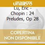 Lu, Eric - Chopin : 24 Preludes, Op 28 cd