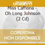 Miss Caffeina - Oh Long Johnson (2 Cd) cd musicale di Miss Caffeina