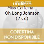 Miss Caffeina - Oh Long Johnson (2 Cd) cd